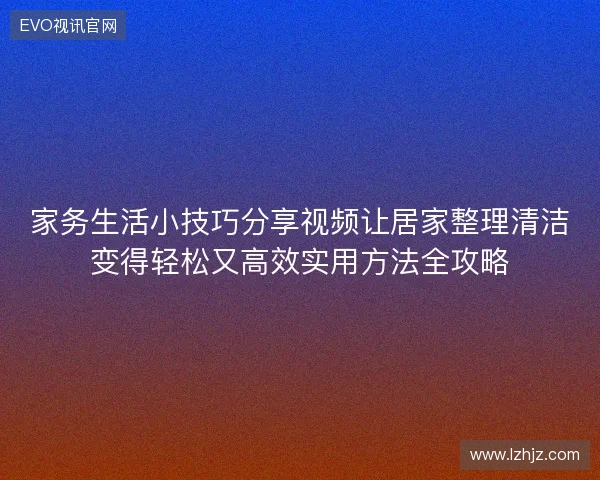家务生活小技巧分享视频让居家整理清洁变得轻松又高效实用方法全攻略