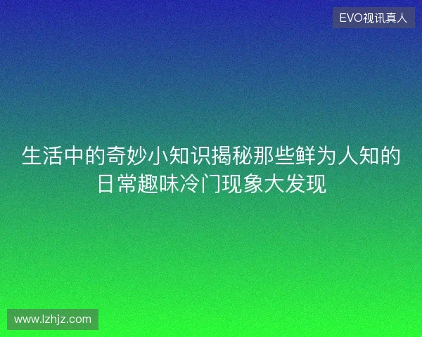 生活中的奇妙小知识揭秘那些鲜为人知的日常趣味冷门现象大发现 生活中的奇妙小知识揭秘那些鲜为人知的日常趣味冷门现象大发现